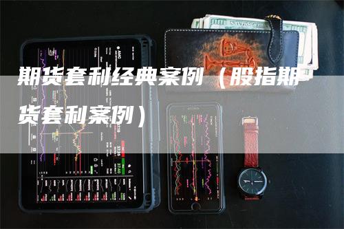 期货套利经典案例（股指期货套利案例）