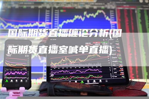国际期货直播缠论分析(国际期货直播室喊单直播)