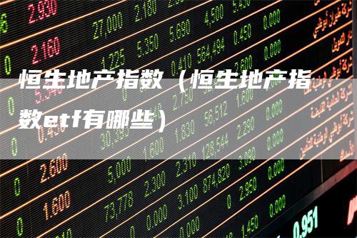 恒生地产指数（恒生地产指数etf有哪些）