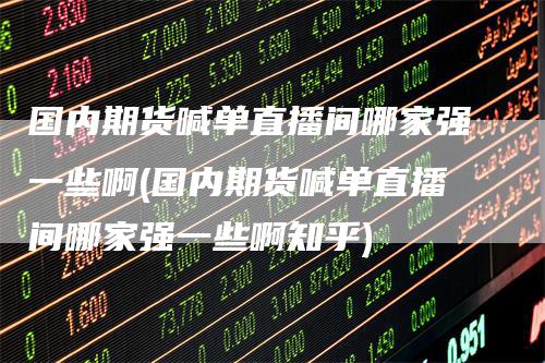 国内期货喊单直播间哪家强一些啊(国内期货喊单直播间哪家强一些啊知乎)
