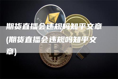 期货直播会违规吗知乎文章(期货直播会违规吗知乎文章)