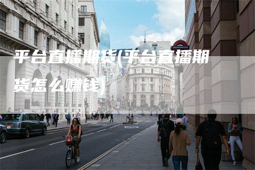 平台直播期货(平台直播期货怎么赚钱)