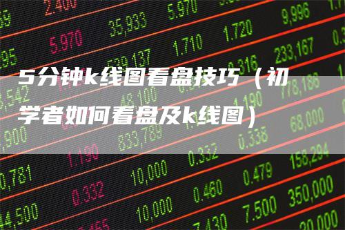 5分钟k线图看盘技巧（初学者如何看盘及k线图）