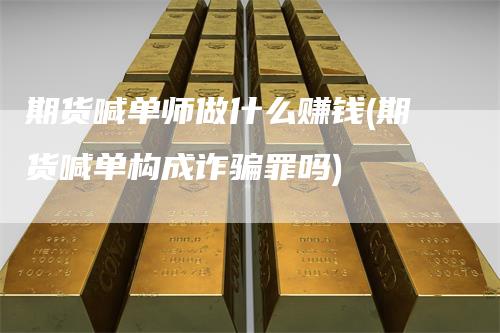 期货喊单师做什么赚钱(期货喊单构成诈骗罪吗)