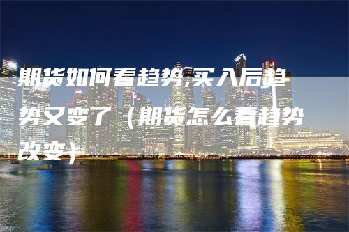 期货如何看趋势,买入后趋势又变了（期货怎么看趋势改变）