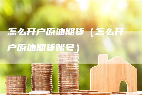 怎么开户原油期货（怎么开户原油期货账号）