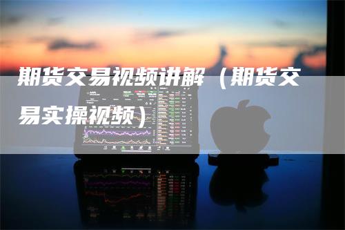 期货交易视频讲解（期货交易实操视频）
