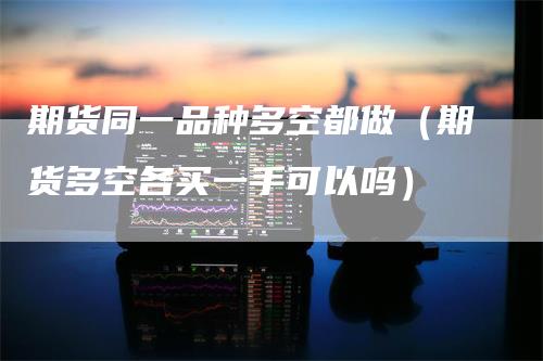 期货同一品种多空都做（期货多空各买一手可以吗）