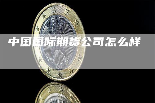 中国国际期货公司怎么样