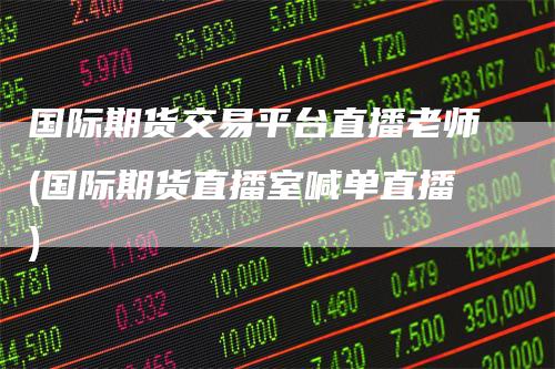 国际期货交易平台直播老师(国际期货直播室喊单直播)