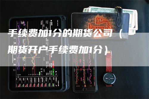 手续费加1分的期货公司（期货开户手续费加1分）