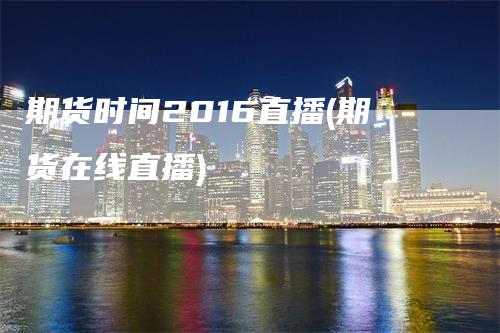 期货时间2016直播(期货在线直播)