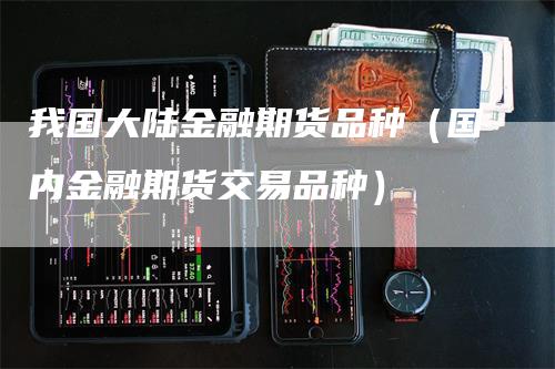 我国大陆金融期货品种（国内金融期货交易品种）