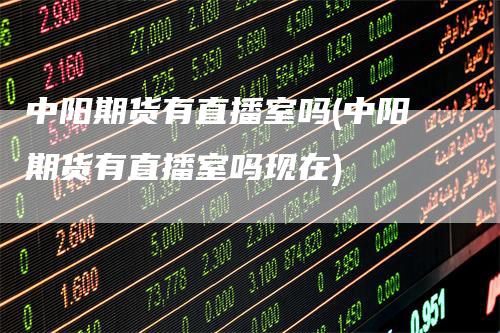 中阳期货有直播室吗(中阳期货有直播室吗现在)