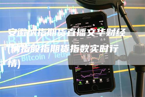 安徽纳指期货直播文华财经(纳指股指期货指数实时行情)