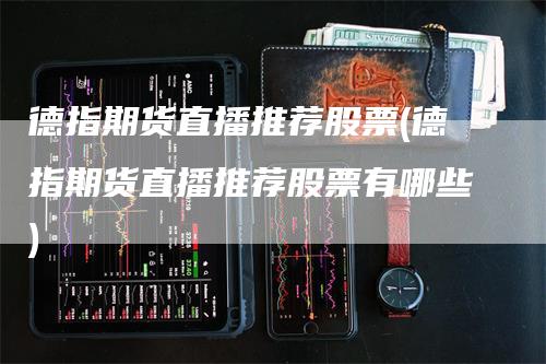 德指期货直播推荐股票(德指期货直播推荐股票有哪些)