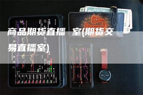 商品期货直播 室(期货交易直播室)