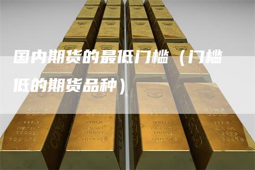 国内期货的最低门槛（门槛低的期货品种）