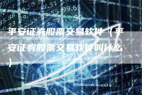 平安证券股票交易软件（平安证券股票交易软件叫什么）