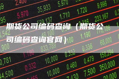 期货公司编码查询（期货公司编码查询官网）