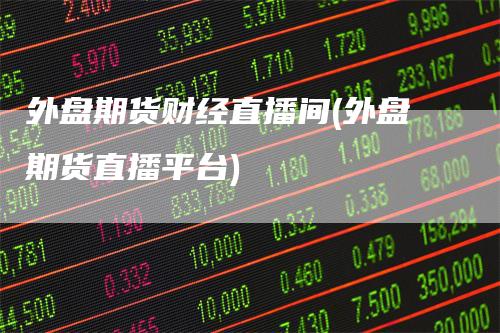 外盘期货财经直播间(外盘期货直播平台)