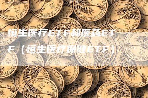 恒生医疗ETF和医药ETF（恒生医疗保健ETF）