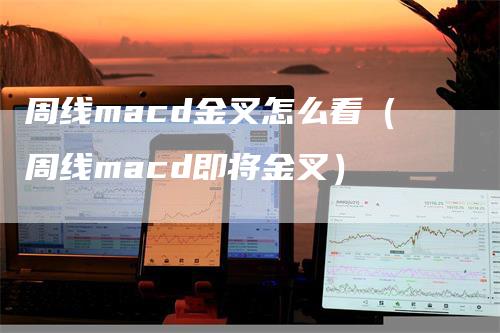 周线macd金叉怎么看（周线macd即将金叉）