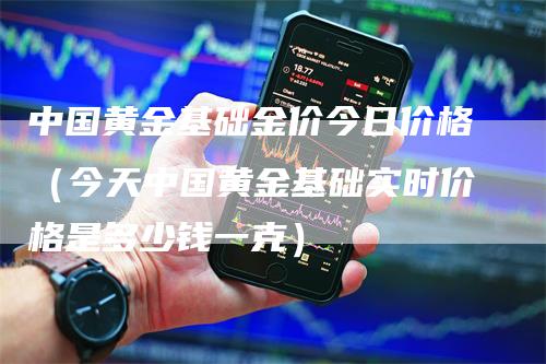 中国黄金基础金价今日价格（今天中国黄金基础实时价格是多少钱一克）