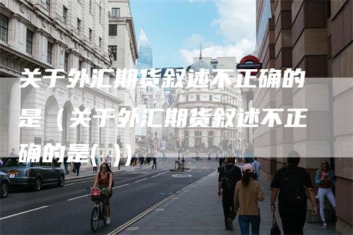 关于外汇期货叙述不正确的是（关于外汇期货叙述不正确的是( )）