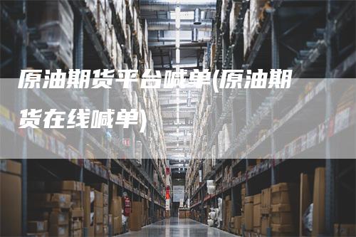 原油期货平台喊单(原油期货在线喊单)