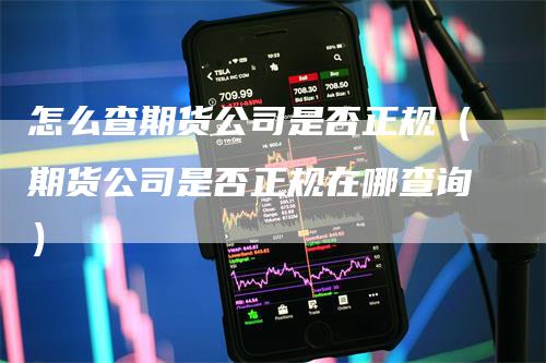 怎么查期货公司是否正规（期货公司是否正规在哪查询）