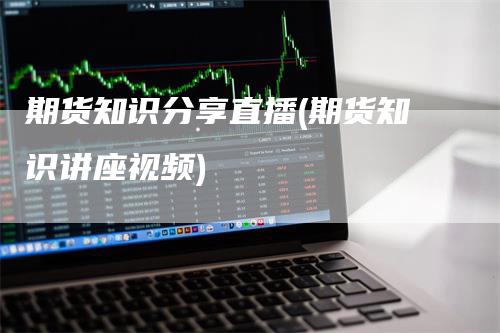 期货知识分享直播(期货知识讲座视频)