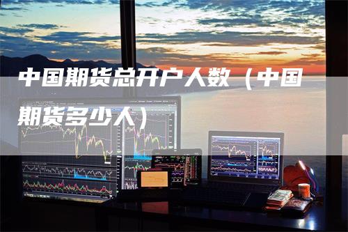 中国期货总开户人数（中国期货多少人）