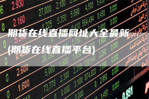 期货在线直播网址大全最新(期货在线直播平台)