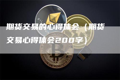 期货交易的心得体会（期货交易心得体会200字）