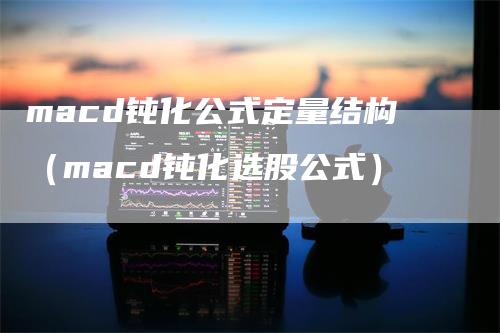 macd钝化公式定量结构（macd钝化选股公式）