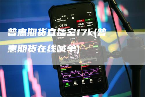 普惠期货直播室17k(普惠期货在线喊单)