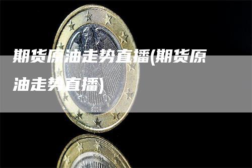期货原油走势直播(期货原油走势直播)