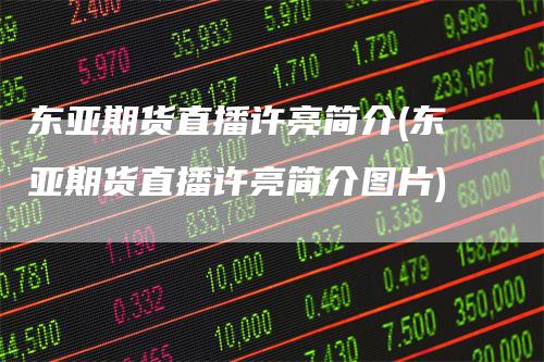 东亚期货直播许亮简介(东亚期货直播许亮简介图片)