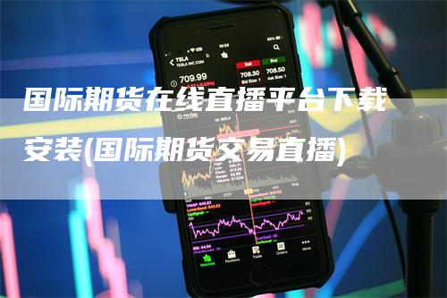 国际期货在线直播平台下载安装(国际期货交易直播)