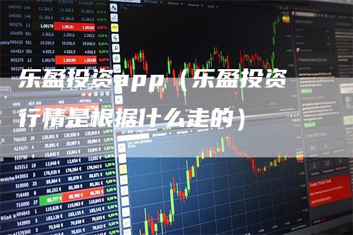 乐盈投资app（乐盈投资行情是根据什么走的）