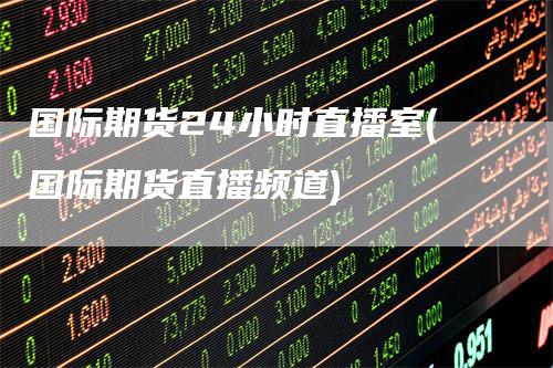 国际期货24小时直播室(国际期货直播频道)
