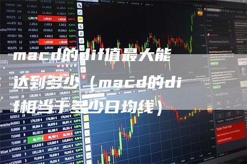 macd的dif值最大能达到多少（macd的dif相当于多少日均线）