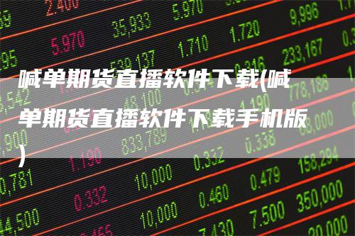 喊单期货直播软件下载(喊单期货直播软件下载手机版)