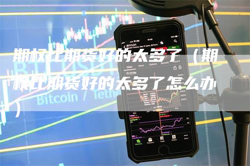 期权比期货好的太多了（期权比期货好的太多了怎么办）