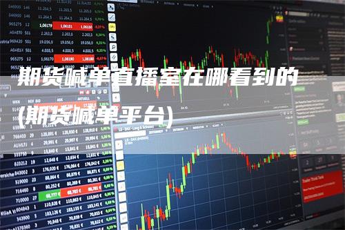 期货喊单直播室在哪看到的(期货喊单平台)