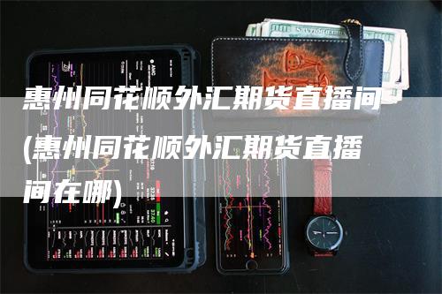 惠州同花顺外汇期货直播间(惠州同花顺外汇期货直播间在哪)