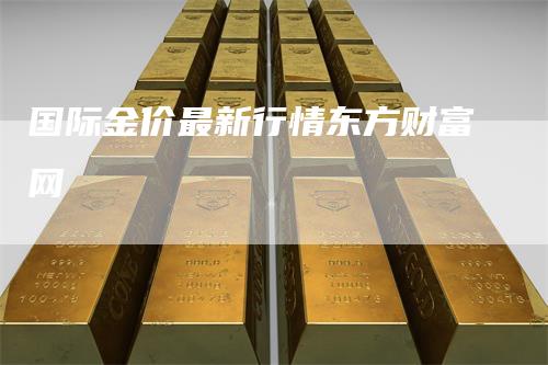 国际金价最新行情东方财富网