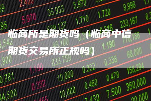 临商所是期货吗（临商中信期货交易所正规吗）