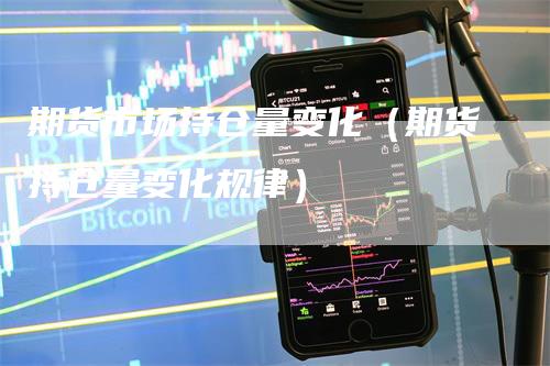 期货市场持仓量变化（期货持仓量变化规律）